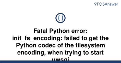 th 587 - 10 Essential Python Tips to Troubleshoot Fatal Errors like Init_fs_encoding: Failed To Get The Python Codec of the Filesystem Encoding When Starting uwsgi