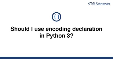 th 653 - Python 3 Encoding: To Declare or Not to Declare?