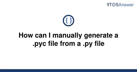 th 599 - Manually Generating .pyc File: Easy Steps to Follow