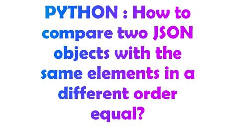 th 301 - Python Tips: A Guide on How to Compare Two Json Objects with the Same Elements in Different Order and Consider Them Equal