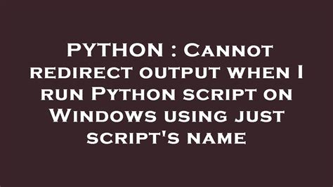 th 516 - Windows Python Script Output Redirect Error Resolved
