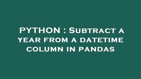 th 197 - Subtracting a Year from Pandas DateTime Column Made Easy